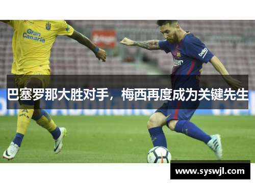 巴塞罗那大胜对手，梅西再度成为关键先生