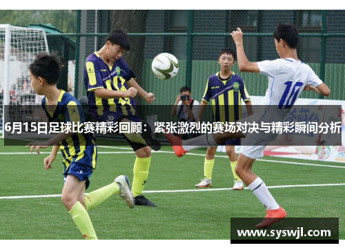 6月15日足球比赛精彩回顾：紧张激烈的赛场对决与精彩瞬间分析
