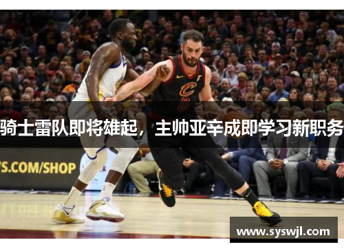 骑士雷队即将雄起，主帅亚辛成即学习新职务