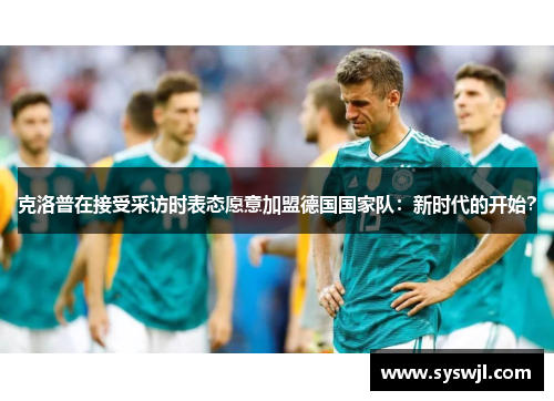 克洛普在接受采访时表态愿意加盟德国国家队：新时代的开始？