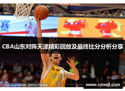 CBA山东对阵天津精彩回放及最终比分分析分享