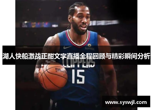 湖人快船激战正酣文字直播全程回顾与精彩瞬间分析