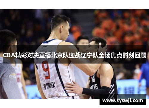 CBA精彩对决直播北京队迎战辽宁队全场焦点时刻回顾