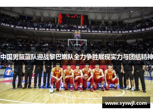 中国男篮蓝队迎战黎巴嫩队全力争胜展现实力与团结精神