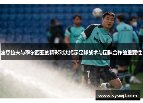 富恩拉夫与穆尔西亚的精彩对决揭示足球战术与团队合作的重要性