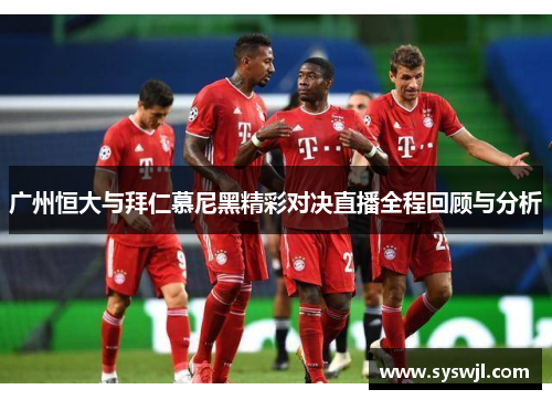 广州恒大与拜仁慕尼黑精彩对决直播全程回顾与分析