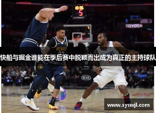 快船与掘金谁能在季后赛中脱颖而出成为真正的主持球队