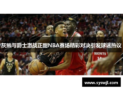 灰熊与爵士激战正酣NBA赛场精彩对决引发球迷热议