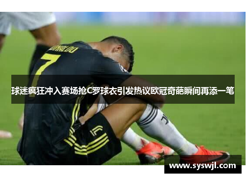 球迷疯狂冲入赛场抢C罗球衣引发热议欧冠奇葩瞬间再添一笔