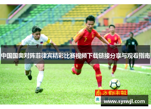 中国国奥对阵菲律宾精彩比赛视频下载链接分享与观看指南