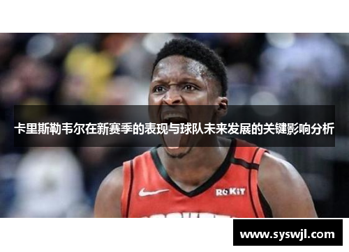 卡里斯勒韦尔在新赛季的表现与球队未来发展的关键影响分析